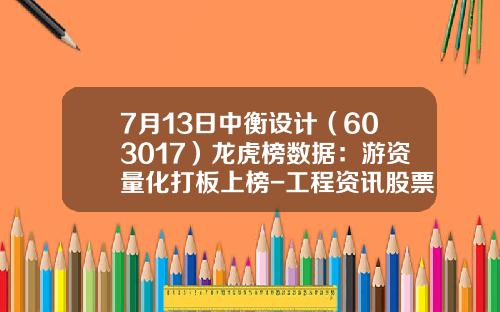 7月13日中衡设计（603017）龙虎榜数据：游资量化打板上榜-工程资讯股票行情今天
