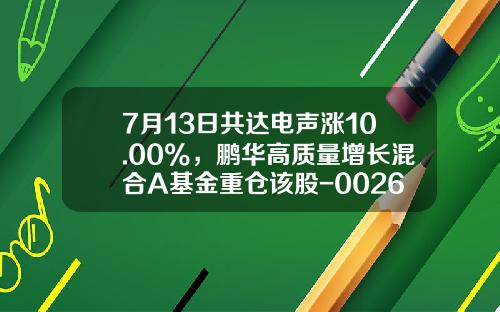 7月13日共达电声涨10.00%，鹏华高质量增长混合A基金重仓该股-002655基金
