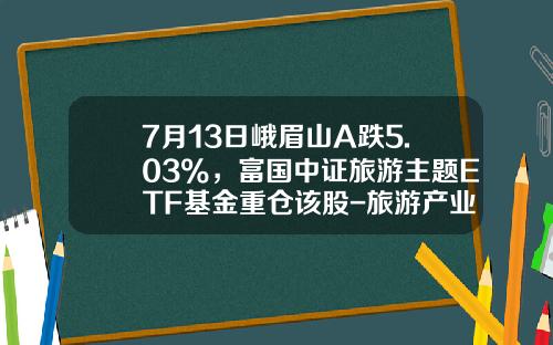 7月13日峨眉山A跌5.03%，富国中证旅游主题ETF基金重仓该股-旅游产业基金