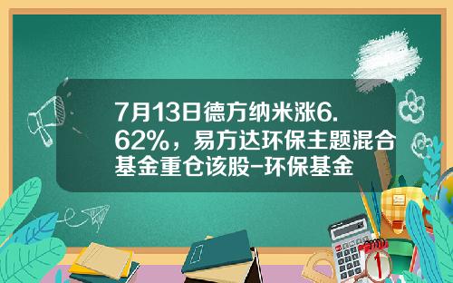 7月13日德方纳米涨6.62%，易方达环保主题混合基金重仓该股-环保基金