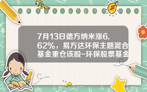 7月13日德方纳米涨6.62%，易方达环保主题混合基金重仓该股-环保股票基金
