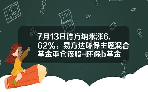 7月13日德方纳米涨6.62%，易方达环保主题混合基金重仓该股-环保b基金