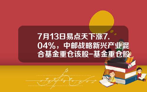 7月13日易点天下涨7.04%，中邮战略新兴产业混合基金重仓该股-基金重仓股票