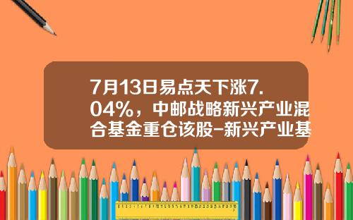 7月13日易点天下涨7.04%，中邮战略新兴产业混合基金重仓该股-新兴产业基金