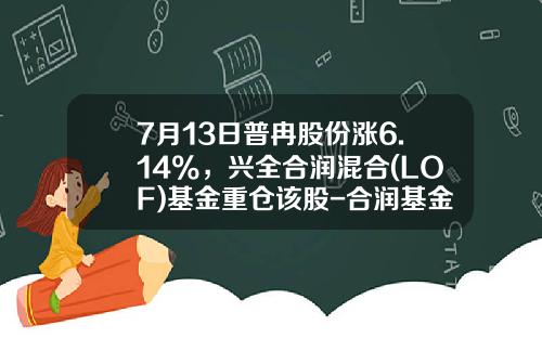7月13日普冉股份涨6.14%，兴全合润混合(LOF)基金重仓该股-合润基金
