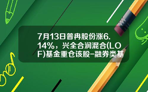 7月13日普冉股份涨6.14%，兴全合润混合(LOF)基金重仓该股-融券类基金