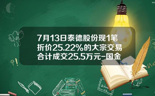 7月13日泰德股份现1笔折价25.22%的大宗交易合计成交25.5万元-国金证券上海互联网分公司