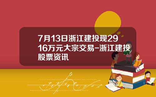 7月13日浙江建投现2916万元大宗交易-浙江建投股票资讯