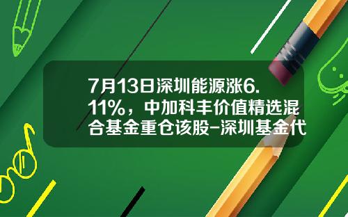 7月13日深圳能源涨6.11%，中加科丰价值精选混合基金重仓该股-深圳基金代码