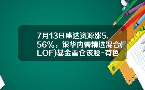 7月13日盛达资源涨5.56%，银华内需精选混合(LOF)基金重仓该股-有色b母基金
