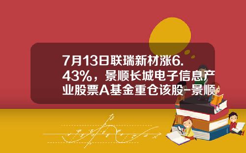 7月13日联瑞新材涨6.43%，景顺长城电子信息产业股票A基金重仓该股-景顺优选基金