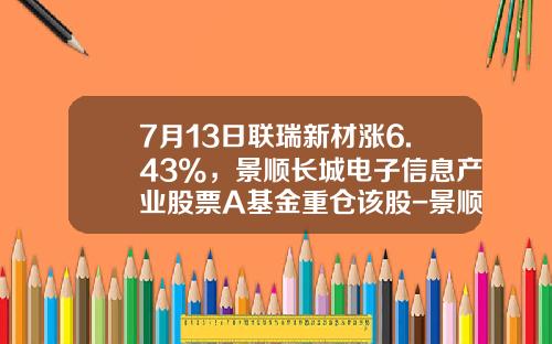 7月13日联瑞新材涨6.43%，景顺长城电子信息产业股票A基金重仓该股-景顺优选股票基金