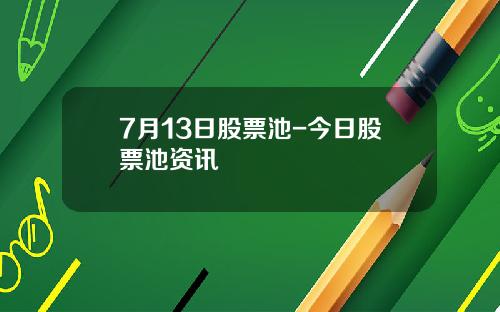 7月13日股票池-今日股票池资讯