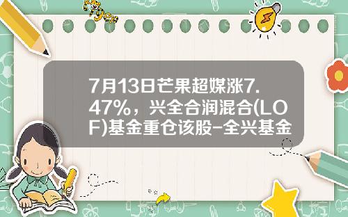7月13日芒果超媒涨7.47%，兴全合润混合(LOF)基金重仓该股-全兴基金