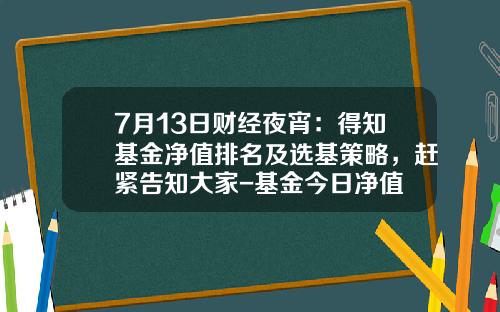 7月13日财经夜宵：得知基金净值排名及选基策略，赶紧告知大家-基金今日净值