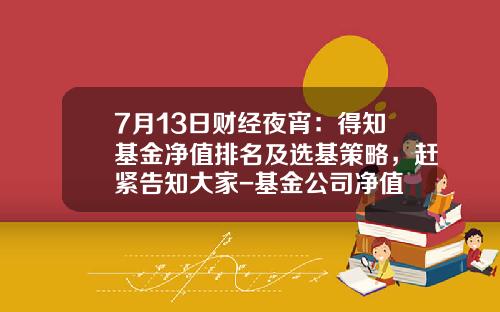 7月13日财经夜宵：得知基金净值排名及选基策略，赶紧告知大家-基金公司净值