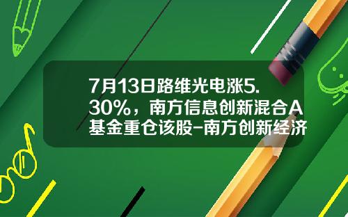 7月13日路维光电涨5.30%，南方信息创新混合A基金重仓该股-南方创新经济基金净值