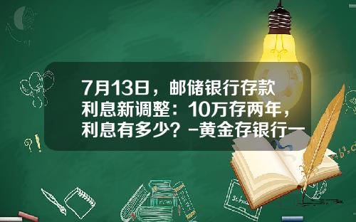 7月13日，邮储银行存款利息新调整：10万存两年，利息有多少？-黄金存银行一年多少钱