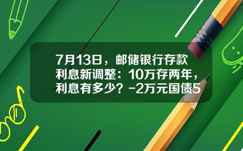 7月13日，邮储银行存款利息新调整：10万存两年，利息有多少？-2万元国债5年期是多少