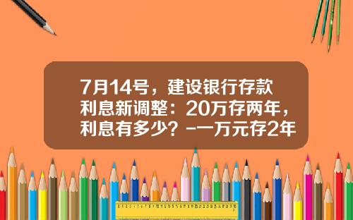 7月14号，建设银行存款利息新调整：20万存两年，利息有多少？-一万元存2年拿多少利息