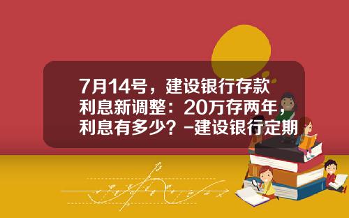 7月14号，建设银行存款利息新调整：20万存两年，利息有多少？-建设银行定期利息多少