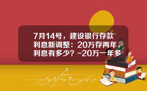 7月14号，建设银行存款利息新调整：20万存两年，利息有多少？-20万一年多少利息
