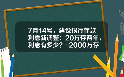 7月14号，建设银行存款利息新调整：20万存两年，利息有多少？-2000万存款利息是多少
