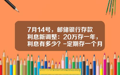 7月14号，邮储银行存款利息新调整：20万存一年，利息有多少？-定期存一个月多少利息