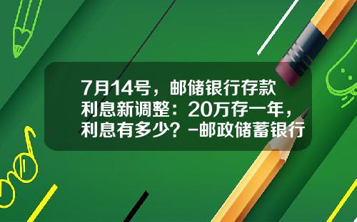 7月14号，邮储银行存款利息新调整：20万存一年，利息有多少？-邮政储蓄银行的利息是多少