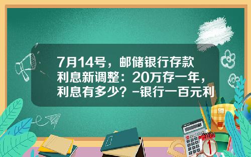 7月14号，邮储银行存款利息新调整：20万存一年，利息有多少？-银行一百元利息多少
