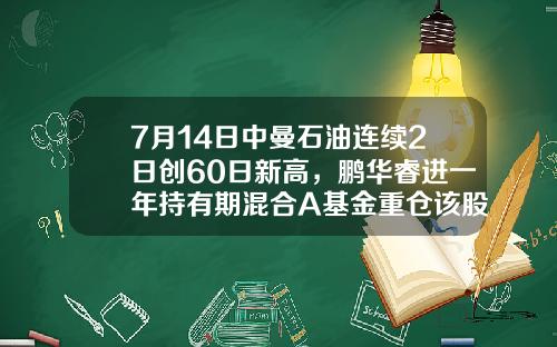 7月14日中曼石油连续2日创60日新高，鹏华睿进一年持有期混合A基金重仓该股-原油基金
