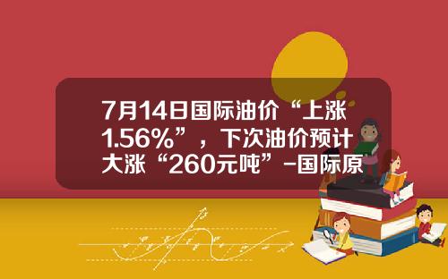 7月14日国际油价“上涨1.56%”，下次油价预计大涨“260元吨”-国际原油多少钱一吨