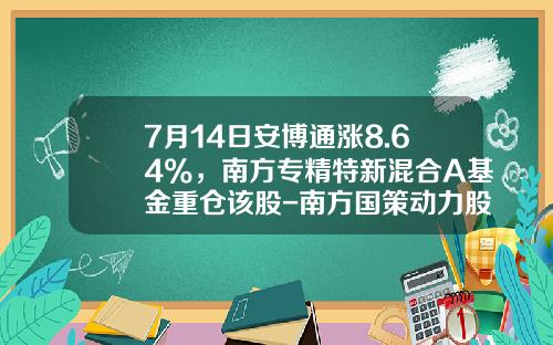 7月14日安博通涨8.64%，南方专精特新混合A基金重仓该股-南方国策动力股票基金