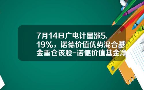 7月14日广电计量涨5.19%，诺德价值优势混合基金重仓该股-诺德价值基金净值