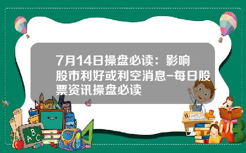 7月14日操盘必读：影响股市利好或利空消息-每日股票资讯操盘必读
