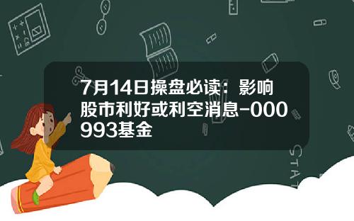 7月14日操盘必读：影响股市利好或利空消息-000993基金