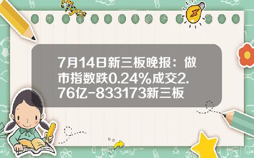 7月14日新三板晚报：做市指数跌0.24%成交2.76亿-833173新三板多少钱
