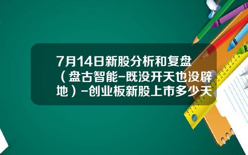 7月14日新股分析和复盘（盘古智能-既没开天也没辟地）-创业板新股上市多少天计入指数