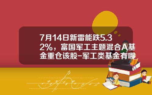 7月14日新雷能跌5.32%，富国军工主题混合A基金重仓该股-军工类基金有哪些