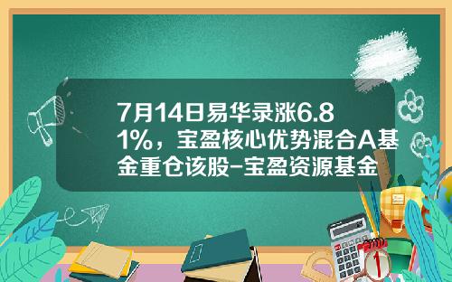 7月14日易华录涨6.81%，宝盈核心优势混合A基金重仓该股-宝盈资源基金