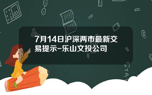 7月14日沪深两市最新交易提示-乐山文投公司