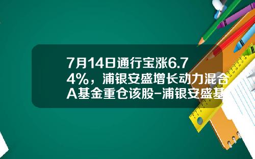 7月14日通行宝涨6.74%，浦银安盛增长动力混合A基金重仓该股-浦银安盛基金净值