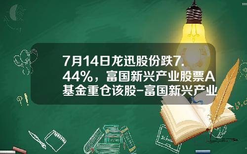 7月14日龙迅股份跌7.44%，富国新兴产业股票A基金重仓该股-富国新兴产业基金