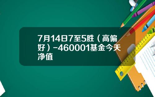 7月14日7至5胜（高偏好）-460001基金今天净值