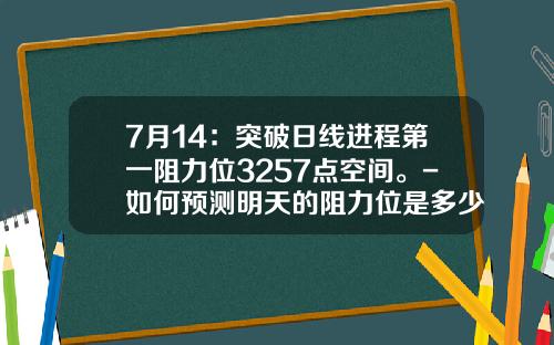 7月14：突破日线进程第一阻力位3257点空间。-如何预测明天的阻力位是多少