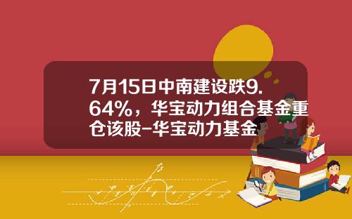 7月15日中南建设跌9.64%，华宝动力组合基金重仓该股-华宝动力基金