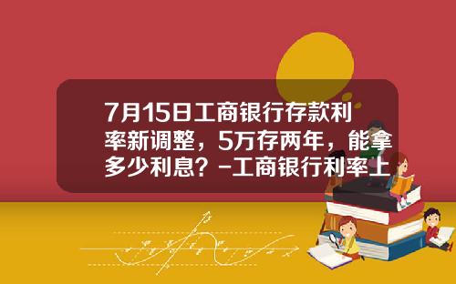 7月15日工商银行存款利率新调整，5万存两年，能拿多少利息？-工商银行利率上浮多少