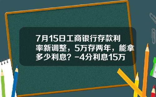 7月15日工商银行存款利率新调整，5万存两年，能拿多少利息？-4分利息15万一天是多少怎样算