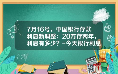 7月16号，中国银行存款利息新调整：20万存两年，利息有多少？-今天银行利息是多少
