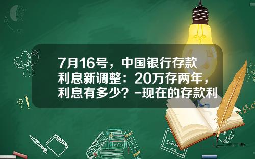 7月16号，中国银行存款利息新调整：20万存两年，利息有多少？-现在的存款利率是多少
